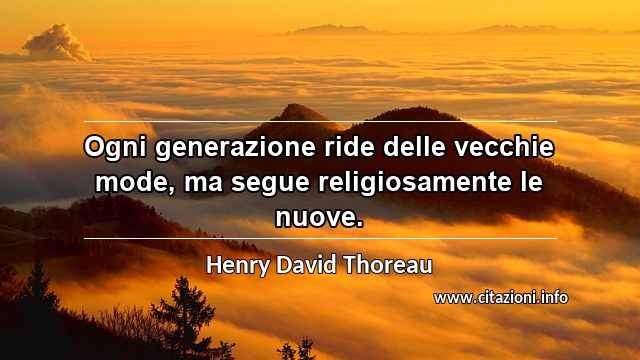“Ogni generazione ride delle vecchie mode, ma segue religiosamente le nuove.”