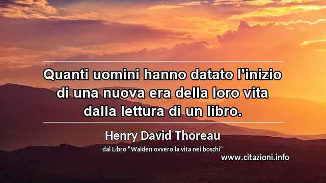 “Quanti uomini hanno datato l'inizio di una nuova era della loro vita dalla lettura di un libro.”