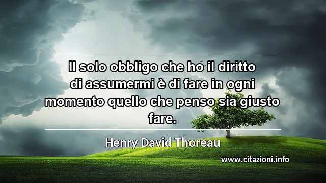 “Il solo obbligo che ho il diritto di assumermi è di fare in ogni momento quello che penso sia giusto fare.”