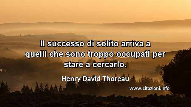 “Il successo di solito arriva a quelli che sono troppo occupati per stare a cercarlo.”