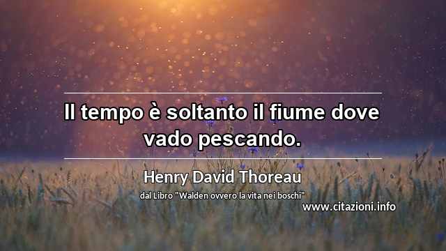 “Il tempo è soltanto il fiume dove vado pescando.”
