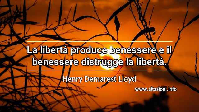 “La libertà produce benessere e il benessere distrugge la libertà.”