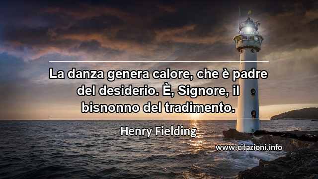 “La danza genera calore, che è padre del desiderio. È, Signore, il bisnonno del tradimento.”