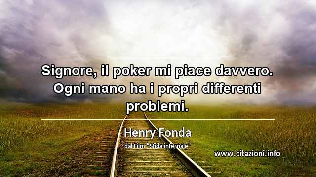 “Signore, il poker mi piace davvero. Ogni mano ha i propri differenti problemi.”