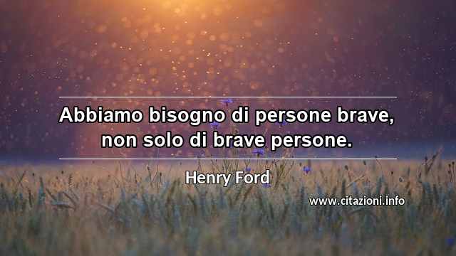 “Abbiamo bisogno di persone brave, non solo di brave persone.”