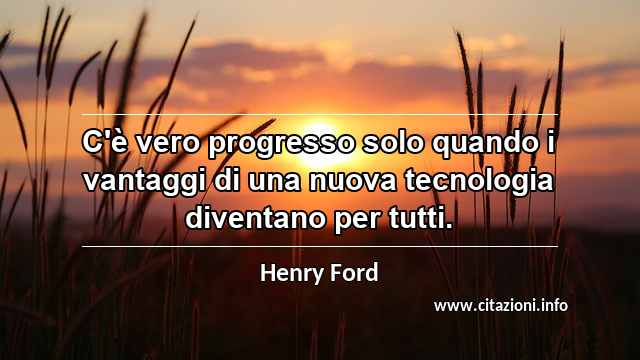 “C'è vero progresso solo quando i vantaggi di una nuova tecnologia diventano per tutti.”