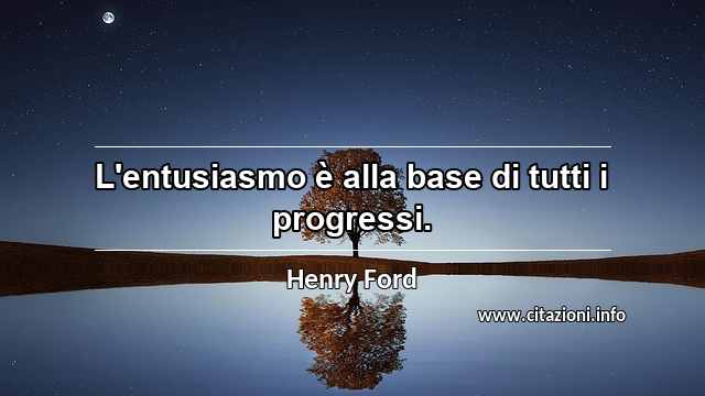 “L'entusiasmo è alla base di tutti i progressi.”