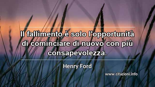 “Il fallimento è solo l'opportunità di cominciare di nuovo con più consapevolezza.”