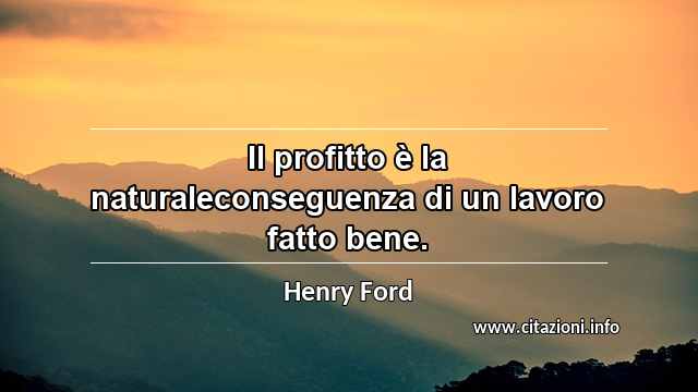 “Il profitto è la naturaleconseguenza di un lavoro fatto bene.”