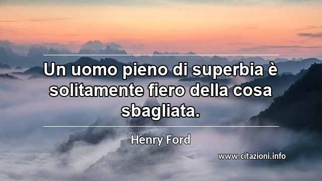 “Un uomo pieno di superbia è solitamente fiero della cosa sbagliata.”
