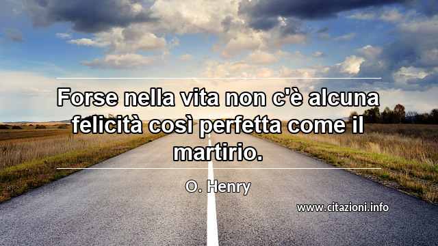 “Forse nella vita non c'è alcuna felicità così perfetta come il martirio.”