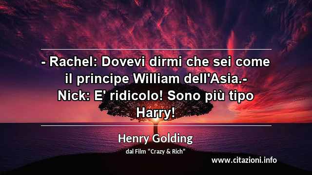 “- Rachel: Dovevi dirmi che sei come il principe William dell'Asia.- Nick: E' ridicolo! Sono più tipo Harry!”