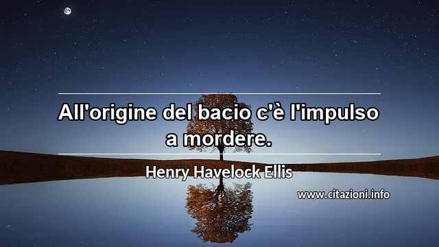 “All'origine del bacio c'è l'impulso a mordere.”
