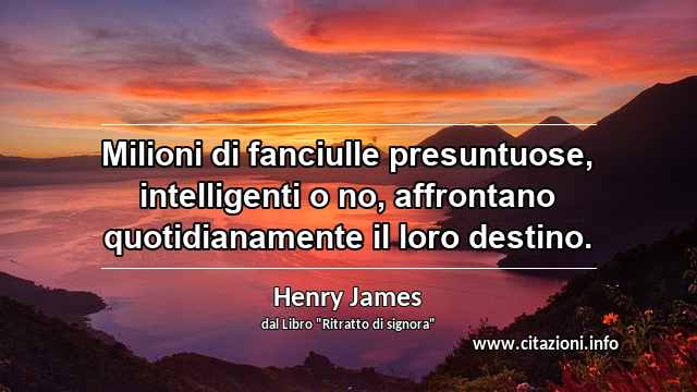 “Milioni di fanciulle presuntuose, intelligenti o no, affrontano quotidianamente il loro destino.”