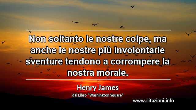 “Non soltanto le nostre colpe, ma anche le nostre più involontarie sventure tendono a corrompere la nostra morale.”