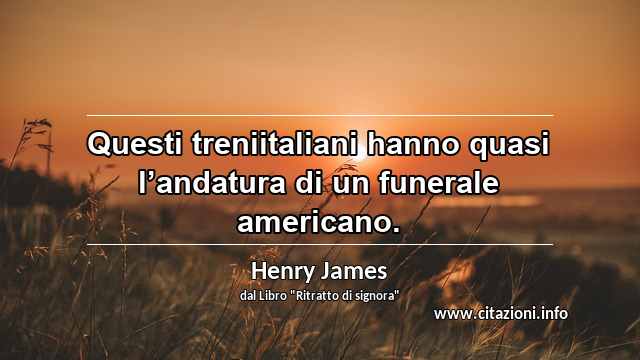 “Questi treniitaliani hanno quasi l’andatura di un funerale americano.”
