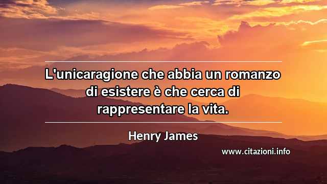 “L'unicaragione che abbia un romanzo di esistere è che cerca di rappresentare la vita.”