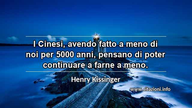 “I Cinesi, avendo fatto a meno di noi per 5000 anni, pensano di poter continuare a farne a meno.”