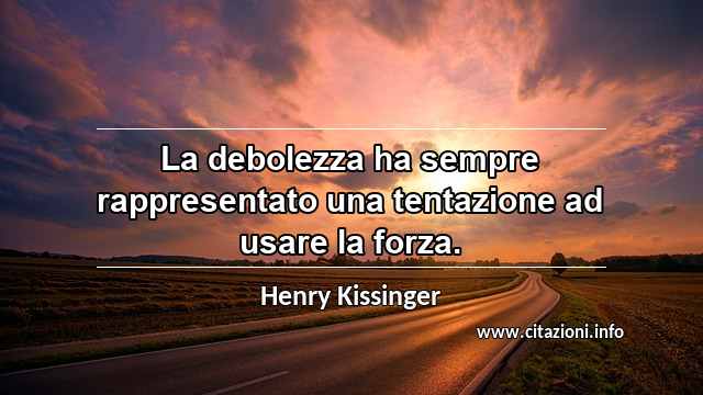 “La debolezza ha sempre rappresentato una tentazione ad usare la forza.”