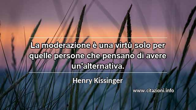 “La moderazione è una virtù solo per quelle persone che pensano di avere un'alternativa.”