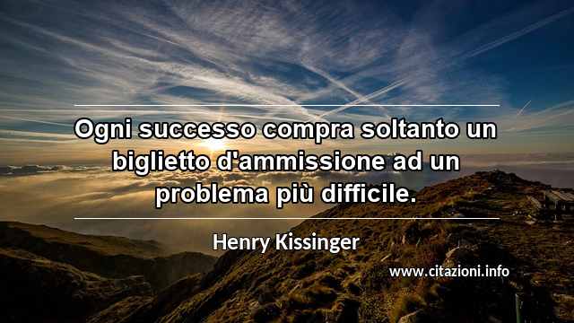 “Ogni successo compra soltanto un biglietto d'ammissione ad un problema più difficile.”