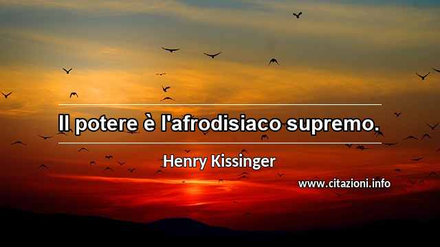 “Il potere è l'afrodisiaco supremo.”