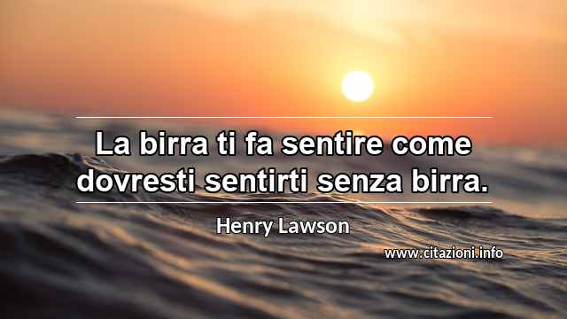 “La birra ti fa sentire come dovresti sentirti senza birra.”