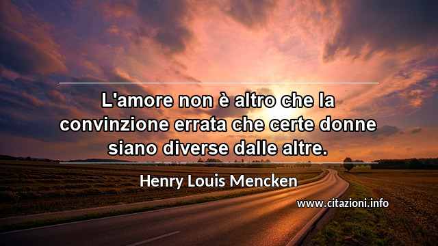 “L'amore non è altro che la convinzione errata che certe donne siano diverse dalle altre.”