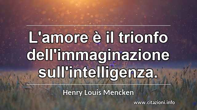 “L'amore è il trionfo dell'immaginazione sull'intelligenza.”