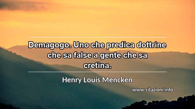 “Demagogo. Uno che predica dottrine che sa false a gente che sa cretina.”