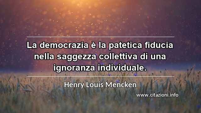 “La democrazia è la patetica fiducia nella saggezza collettiva di una ignoranza individuale.”