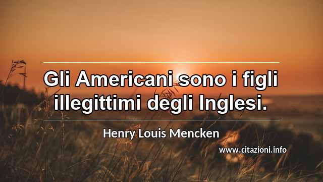 “Gli Americani sono i figli illegittimi degli Inglesi.”