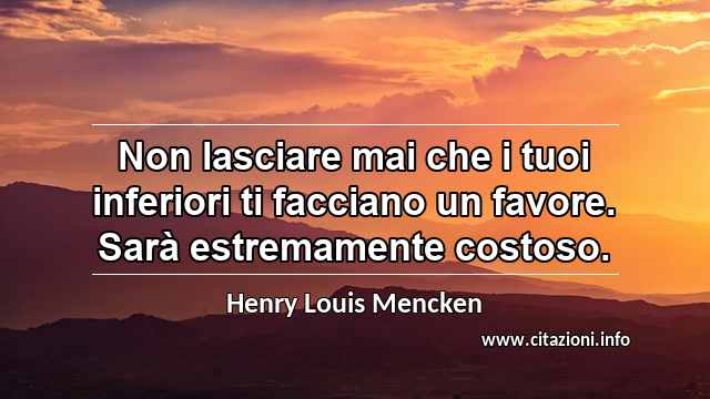 “Non lasciare mai che i tuoi inferiori ti facciano un favore. Sarà estremamente costoso.”