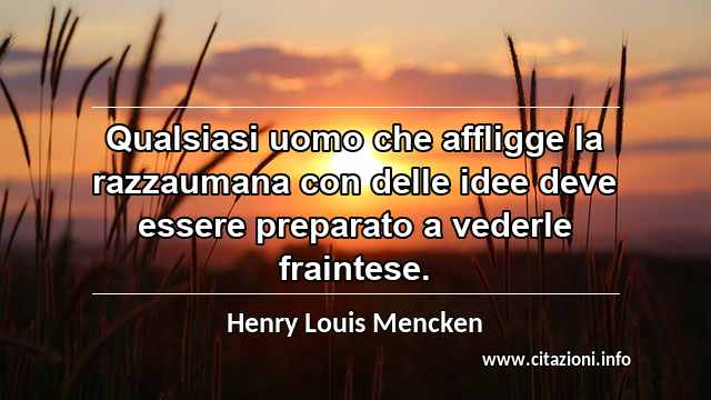 “Qualsiasi uomo che affligge la razzaumana con delle idee deve essere preparato a vederle fraintese.”