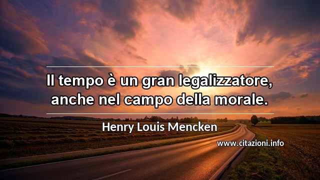 “Il tempo è un gran legalizzatore, anche nel campo della morale.”