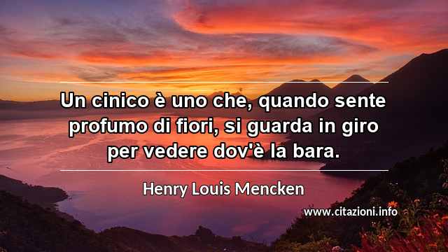 “Un cinico è uno che, quando sente profumo di fiori, si guarda in giro per vedere dov'è la bara.”