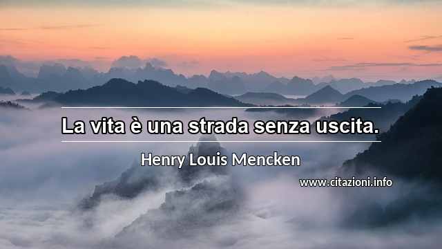 “La vita è una strada senza uscita.”