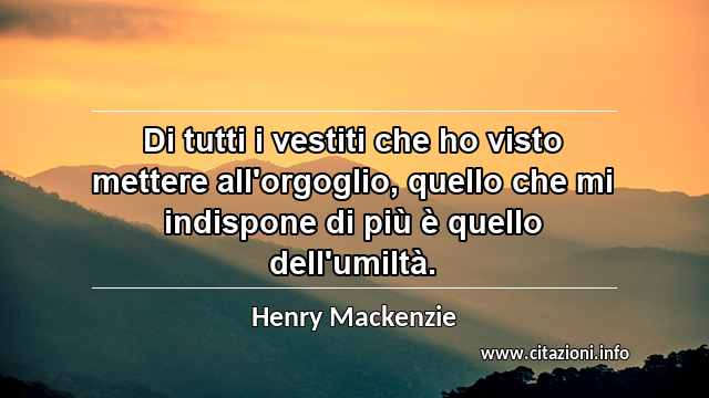 “Di tutti i vestiti che ho visto mettere all'orgoglio, quello che mi indispone di più è quello dell'umiltà.”