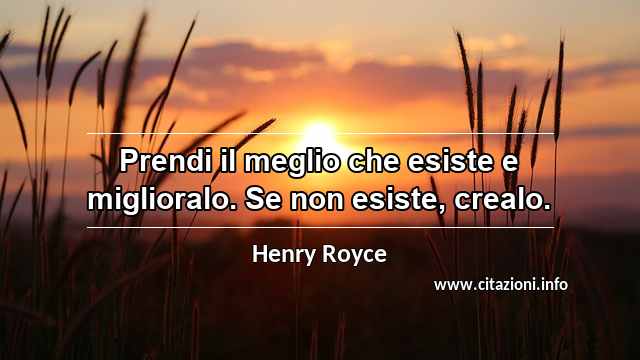 “Prendi il meglio che esiste e miglioralo. Se non esiste, crealo.”