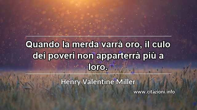 “Quando la merda varrà oro, il culo dei poveri non apparterrà più a loro.”