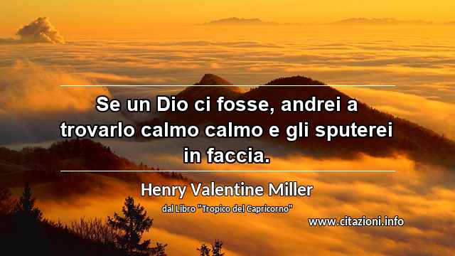 “Se un Dio ci fosse, andrei a trovarlo calmo calmo e gli sputerei in faccia.”