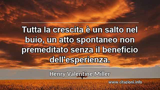 “Tutta la crescita è un salto nel buio, un atto spontaneo non premeditato senza il beneficio dell'esperienza.”