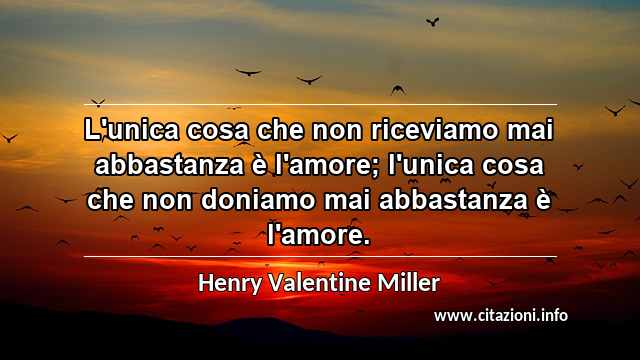 “L'unica cosa che non riceviamo mai abbastanza è l'amore; l'unica cosa che non doniamo mai abbastanza è l'amore.”