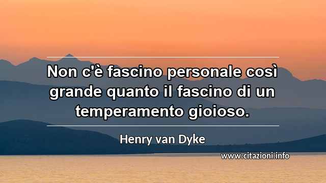 “Non c'è fascino personale così grande quanto il fascino di un temperamento gioioso.”