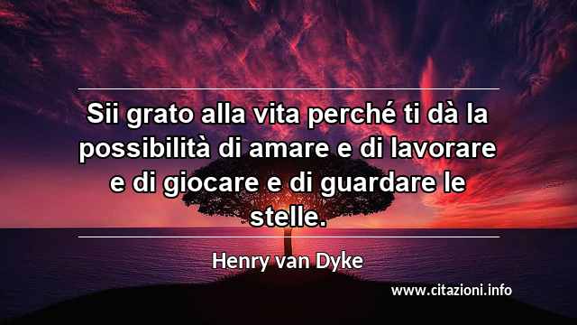 “Sii grato alla vita perché ti dà la possibilità di amare e di lavorare e di giocare e di guardare le stelle.”