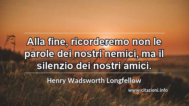 “Alla fine, ricorderemo non le parole dei nostri nemici, ma il silenzio dei nostri amici.”