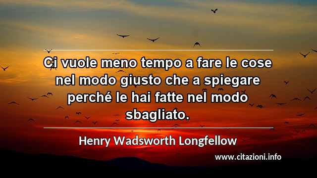 “Ci vuole meno tempo a fare le cose nel modo giusto che a spiegare perché le hai fatte nel modo sbagliato.”