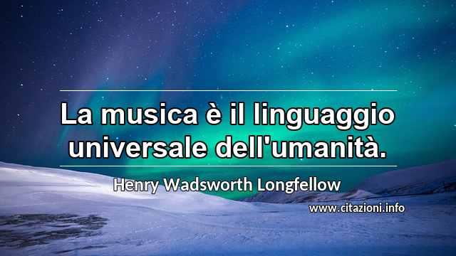 “La musica è il linguaggio universale dell'umanità.”