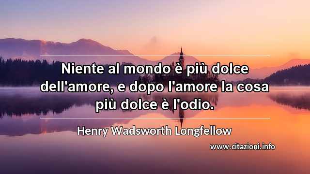 “Niente al mondo è più dolce dell'amore, e dopo l'amore la cosa più dolce è l'odio.”