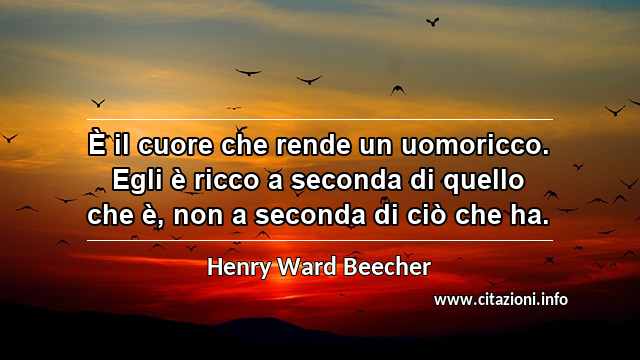 “È il cuore che rende un uomoricco. Egli è ricco a seconda di quello che è, non a seconda di ciò che ha.”